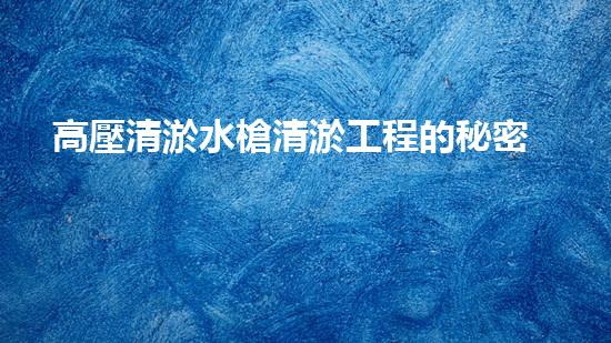 高壓清淤水槍清淤工程的秘密：你不明白的技術(shù)和方法有哪些？